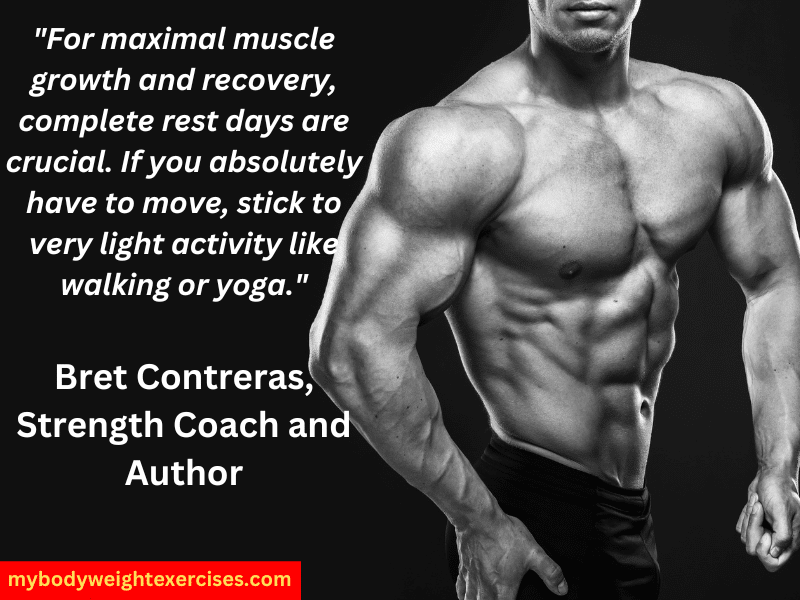 Bret Contreras, Strength Coach and Author: "For maximal muscle growth and recovery, complete rest days are crucial. If you absolutely have to move, stick to very light activity like walking or yoga."