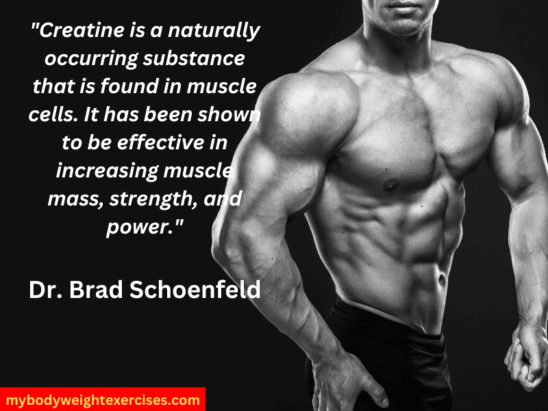Dr. Brad Schoenfeld: "Creatine is a naturally occurring substance that is found in muscle cells. It has been shown to be effective in increasing muscle mass, strength, and power."
