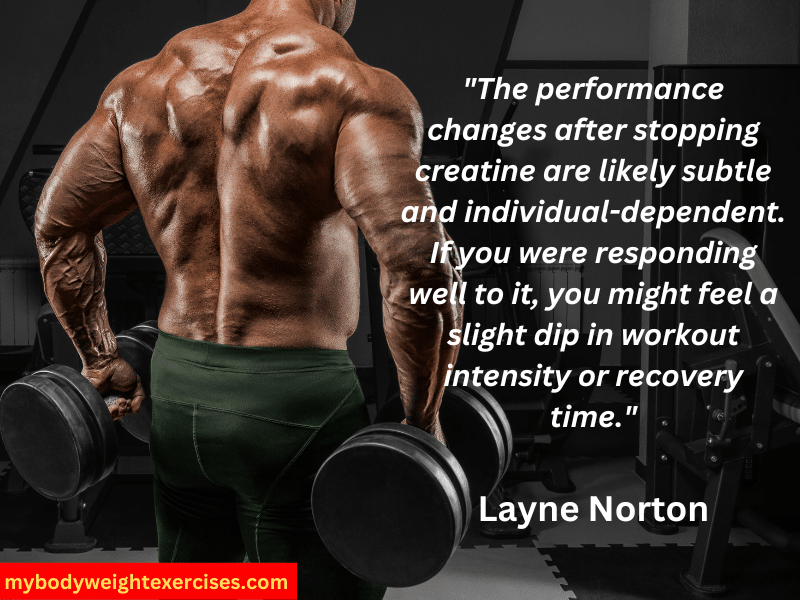 Layne Norton: "The performance changes after stopping creatine are likely subtle and individual-dependent. If you were responding well to it, you might feel a slight dip in workout intensity or recovery time."