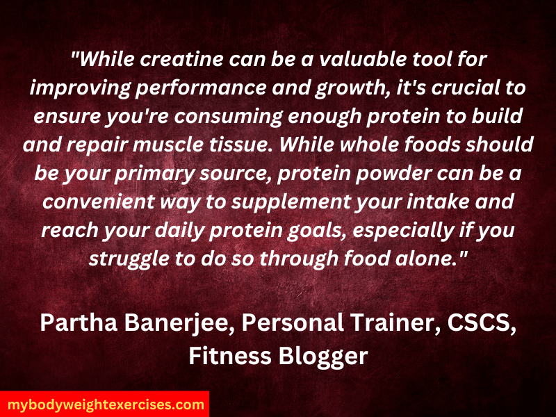 Partha Banerjee, Personal Trainer, CSCS, Fitness Blogger: "While creatine can be a valuable tool for improving performance and growth, it's crucial to ensure you're consuming enough protein to build and repair muscle tissue. While whole foods should be your primary source, protein powder can be a convenient way to supplement your intake and reach your daily protein goals, especially if you struggle to do so through food alone."