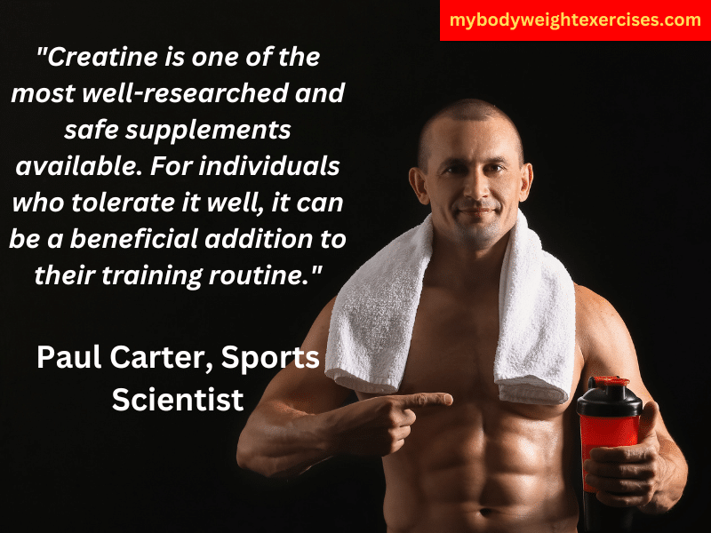 Paul Carter, Sports Scientist: "Creatine is one of the most well-researched and safe supplements available. For individuals who tolerate it well, it can be a beneficial addition to their training routine."